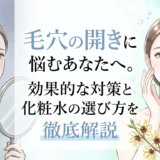 毛穴の開きに悩むあなたへ。効果的な対策と化粧水の選び方を徹底解説